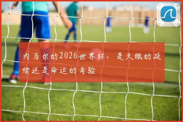 内马尔的2026世界杯,是天赋的延续还是命运的考验