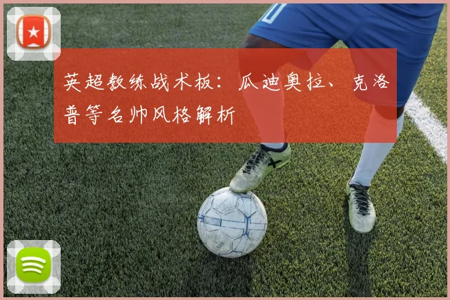 英超教练战术板：瓜迪奥拉、克洛普等名帅风格解析
