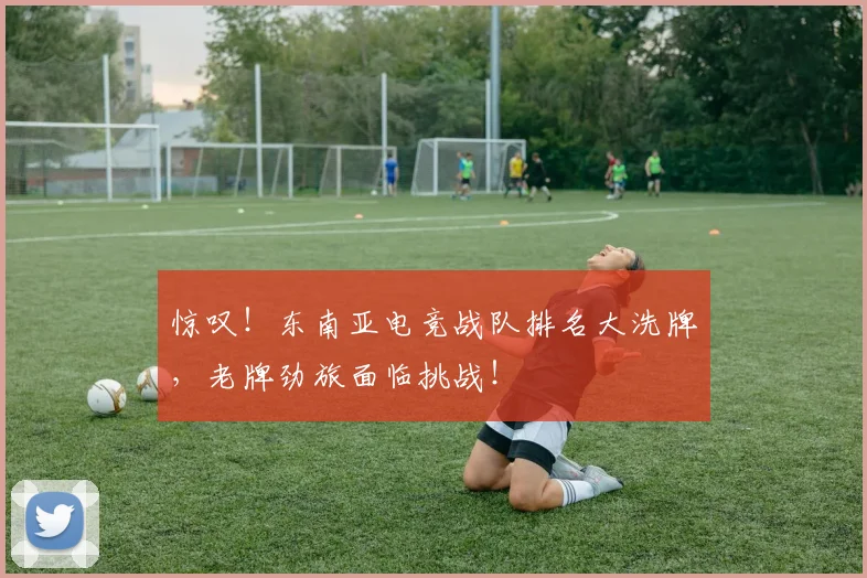 惊叹！东南亚电竞战队排名大洗牌，老牌劲旅面临挑战！
