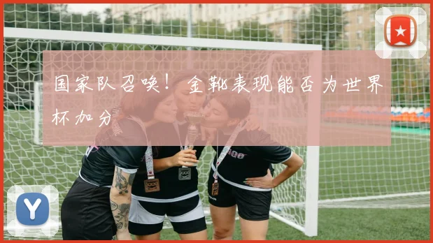 国家队召唤!金靴表现能否为世界杯加分