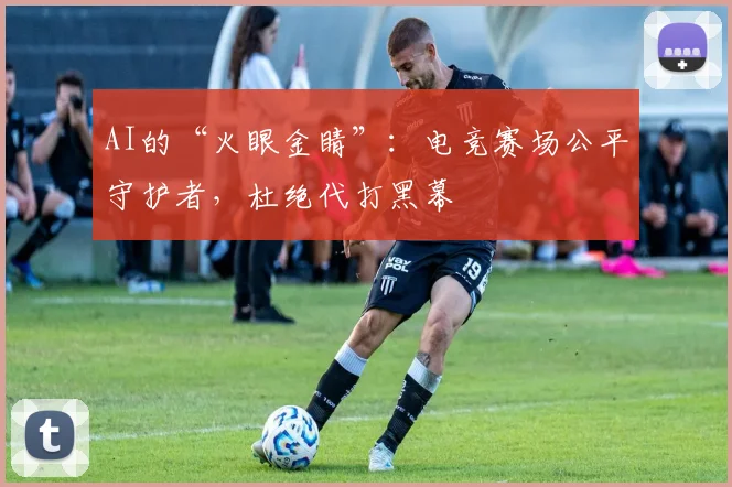 AI的“火眼金睛”:电竞赛场公平守护者,杜绝代打黑幕