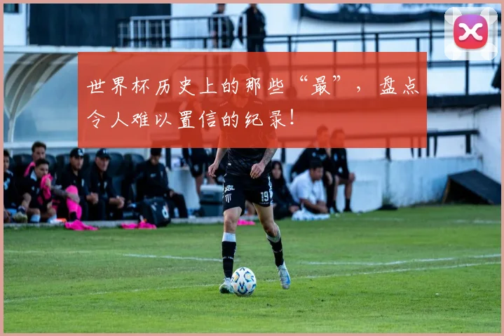 世界杯历史上的那些“最”,盘点令人难以置信的纪录!