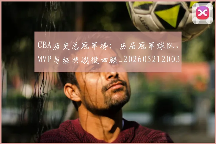 CBA历史总冠军榜:历届冠军球队、MVP与经典战役回顾_20260521200307