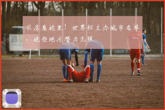 买房看这里!世界杯主办城市名单,这些地方潜力无限