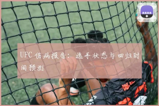 UFC 伤病报告:选手状态与回归时间预测