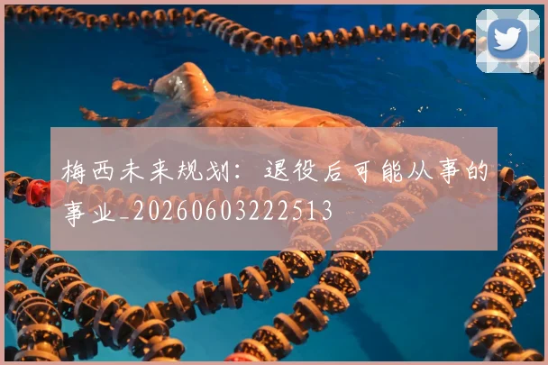 梅西未来规划:退役后可能从事的事业_20260603222513