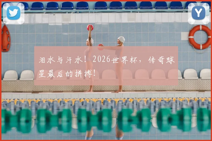 泪水与汗水!2026世界杯,传奇球星最后的拼搏!