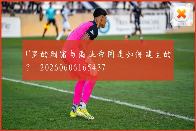 C罗的财富与商业帝国是如何建立的?_20260606165437