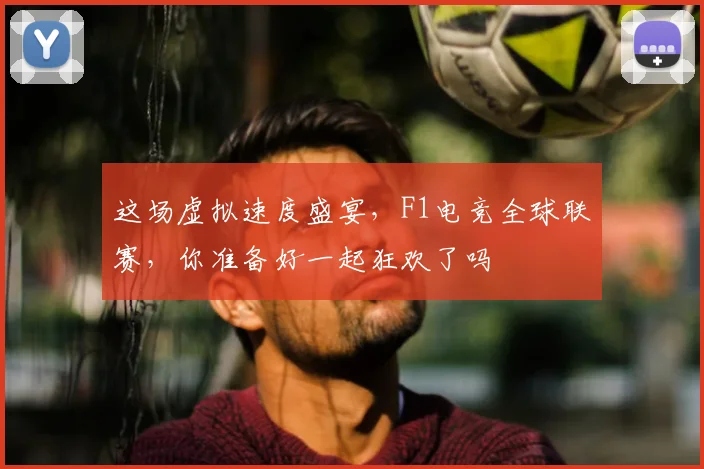 这场虚拟速度盛宴,F1电竞全球联赛,你准备好一起狂欢了吗