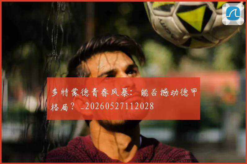 多特蒙德青春风暴:能否撼动德甲格局?_20260527112028