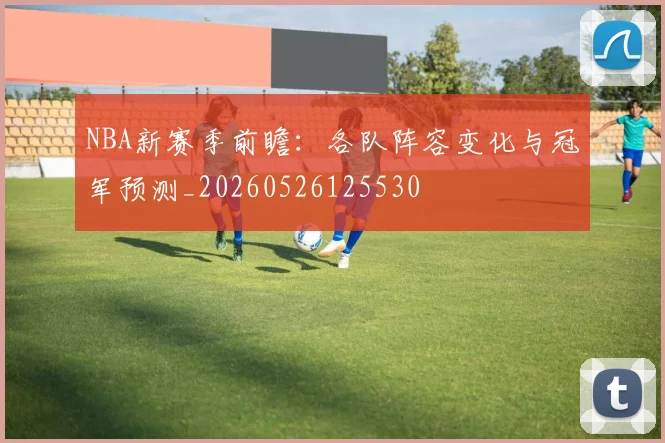 NBA新赛季前瞻:各队阵容变化与冠军预测_20260526125530