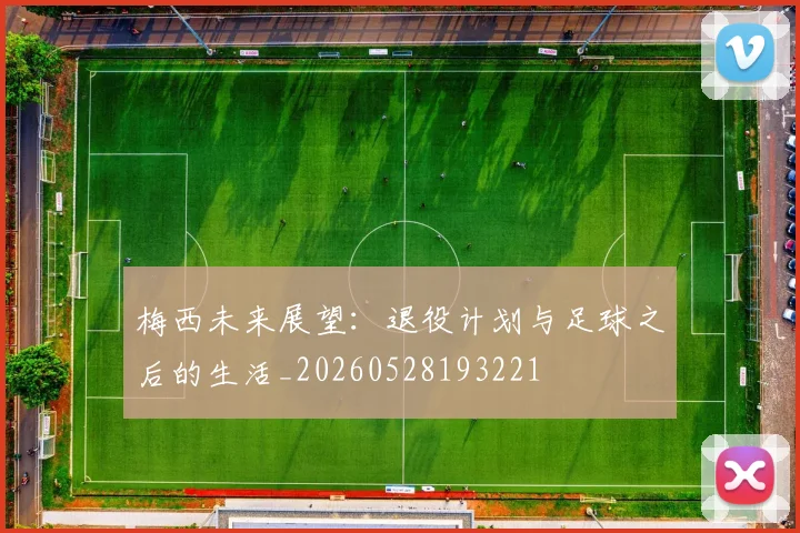 梅西未来展望:退役计划与足球之后的生活_20260528193221