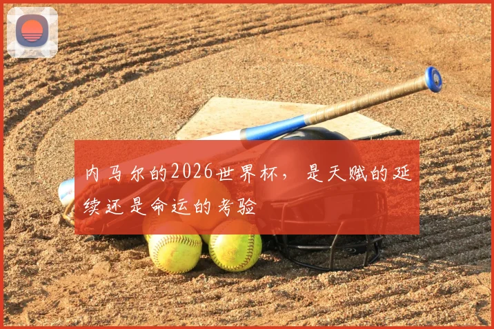 内马尔的2026世界杯,是天赋的延续还是命运的考验
