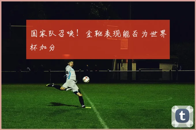 国家队召唤!金靴表现能否为世界杯加分