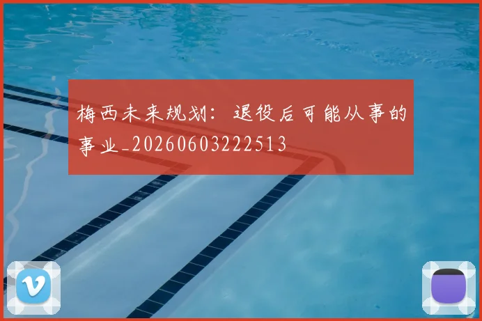 梅西未来规划:退役后可能从事的事业_20260603222513