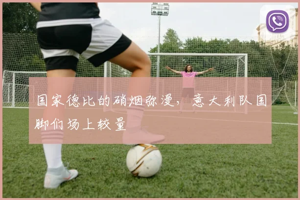 国家德比的硝烟弥漫,意大利队国脚们场上较量
