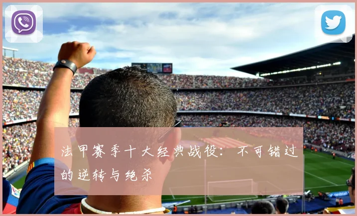 法甲赛季十大经典战役:不可错过的逆转与绝杀