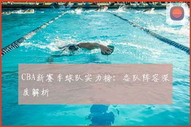 CBA新赛季球队实力榜:各队阵容深度解析