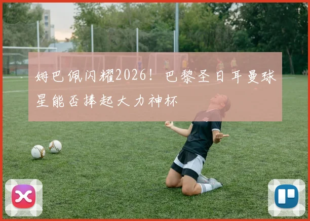 姆巴佩闪耀2026!巴黎圣日耳曼球星能否捧起大力神杯