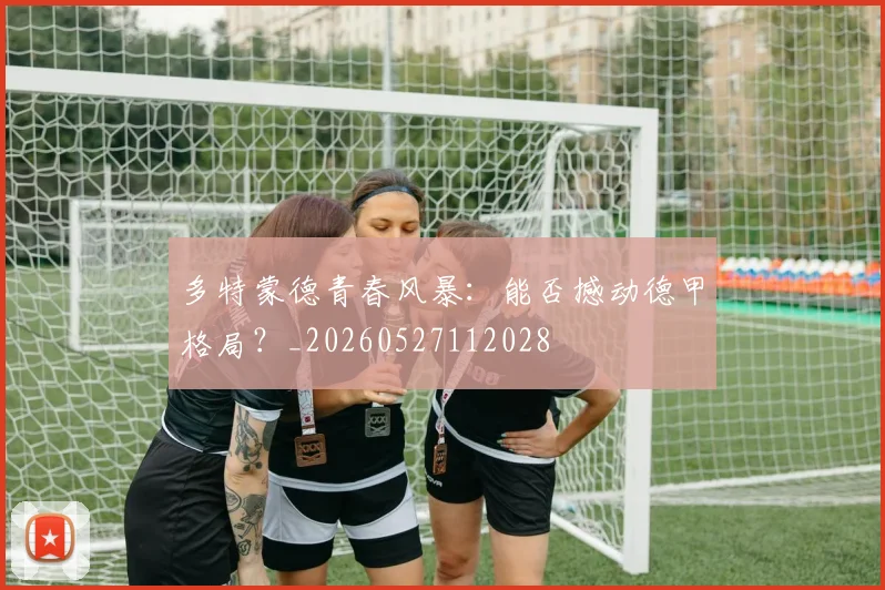 多特蒙德青春风暴:能否撼动德甲格局?_20260527112028