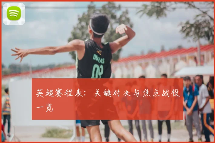 英超赛程表：关键对决与焦点战役一览