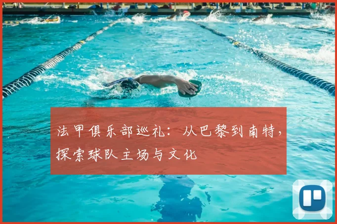 法甲俱乐部巡礼:从巴黎到南特,探索球队主场与文化