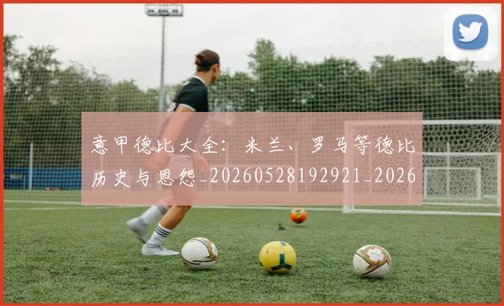 意甲德比大全:米兰、罗马等德比历史与恩怨_20260528192921_20260609193907