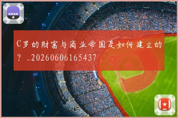 C罗的财富与商业帝国是如何建立的?_20260606165437