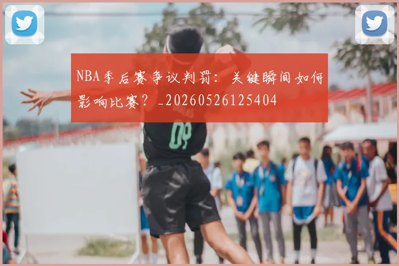NBA季后赛争议判罚:关键瞬间如何影响比赛?_20260526125404