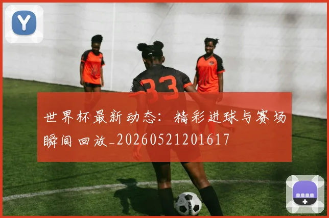 世界杯最新动态:精彩进球与赛场瞬间回放_20260521201617