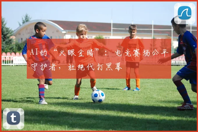 AI的“火眼金睛”：电竞赛场公平守护者，杜绝代打黑幕