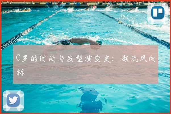 C罗的时尚与发型演变史：潮流风向标