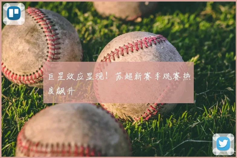 巨星效应显现！苏超新赛季观赛热度飙升