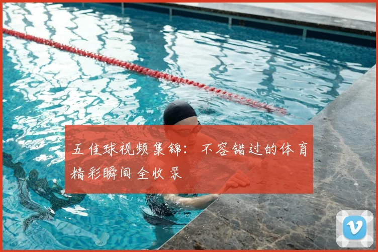 五佳球视频集锦:不容错过的体育精彩瞬间全收录