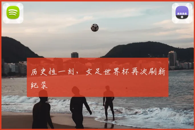 历史性一刻，女足世界杯再次刷新纪录