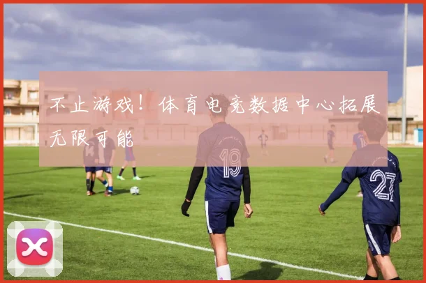 不止游戏!体育电竞数据中心拓展无限可能
