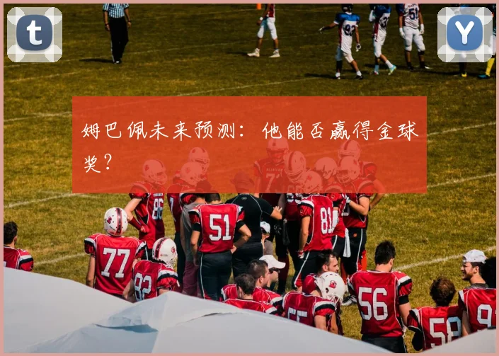 姆巴佩未来预测：他能否赢得金球奖？