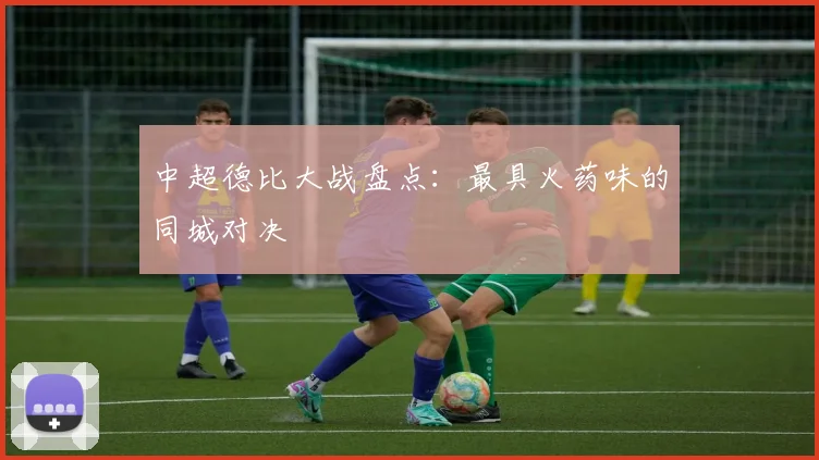 中超德比大战盘点:最具火药味的同城对决