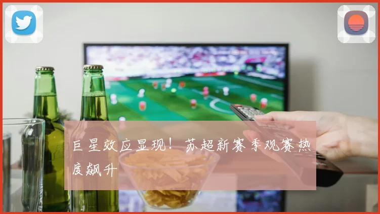 巨星效应显现!苏超新赛季观赛热度飙升
