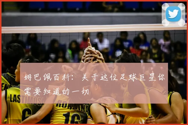 姆巴佩百科：关于这位足球巨星你需要知道的一切