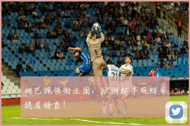 姆巴佩领衔法国,欧洲杯夺冠赔率稳居榜首!