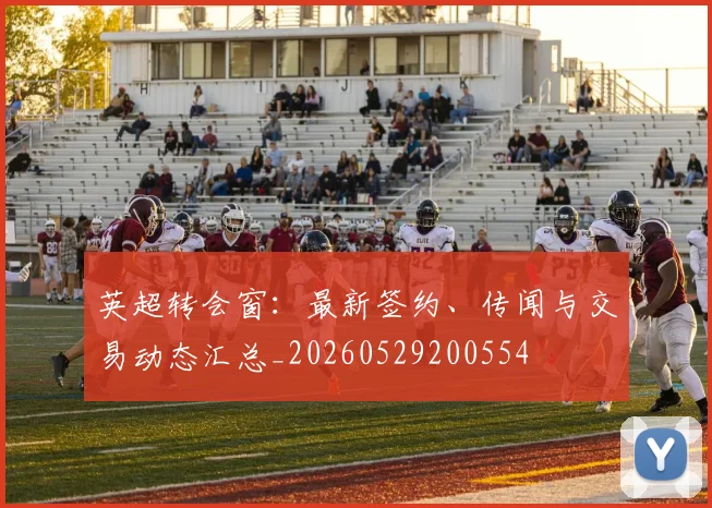 英超转会窗:最新签约、传闻与交易动态汇总_20260529200554